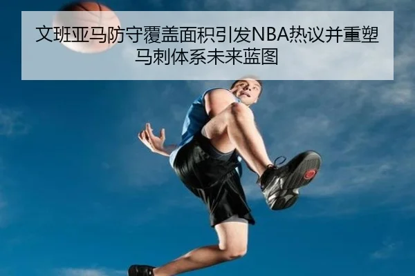 文班亚马防守覆盖面积引发NBA热议并重塑马刺体系未来蓝图