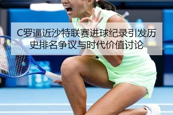 C罗逼近沙特联赛进球纪录引发历史排名争议与时代价值讨论