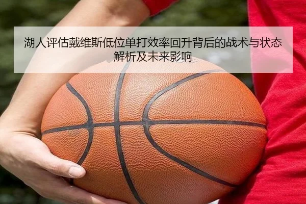 湖人评估戴维斯低位单打效率回升背后的战术与状态解析及未来影响