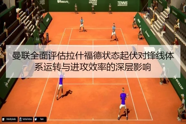 曼联全面评估拉什福德状态起伏对锋线体系运转与进攻效率的深层影响