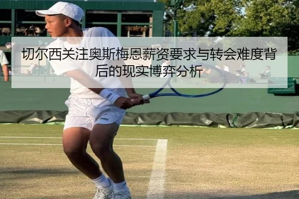 切尔西关注奥斯梅恩薪资要求与转会难度背后的现实博弈分析