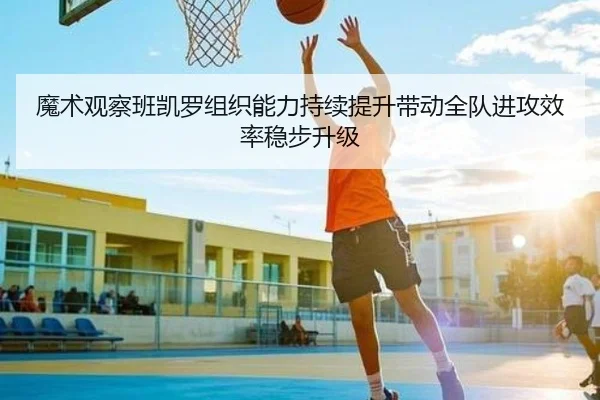 魔术观察班凯罗组织能力持续提升带动全队进攻效率稳步升级