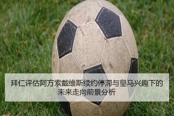 拜仁评估阿方索戴维斯续约停滞与皇马兴趣下的未来走向前景分析