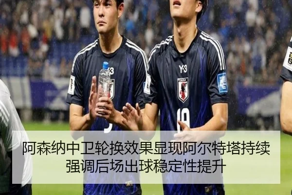 阿森纳中卫轮换效果显现阿尔特塔持续强调后场出球稳定性提升