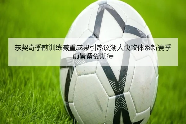 东契奇季前训练减重成果引热议湖人快攻体系新赛季前景备受期待