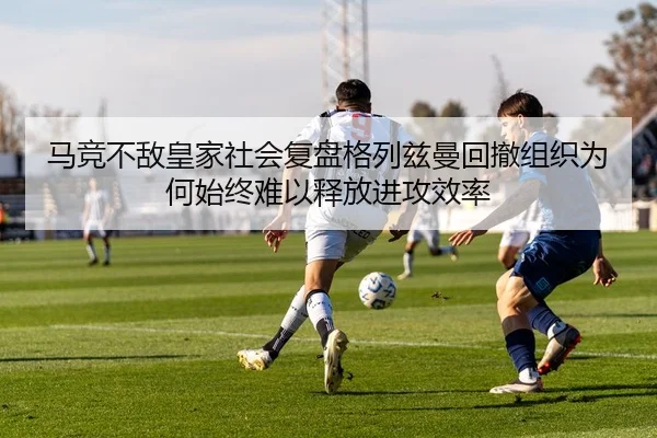 马竞不敌皇家社会复盘格列兹曼回撤组织为何始终难以释放进攻效率
